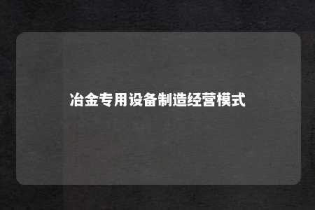 冶金专用设备制造经营模式 